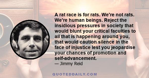 A rat race is for rats. We're not rats. We're human beings. Reject the insidious pressures in society that would blunt your critical faculties to all that is happening around you, that would caution silence in the face