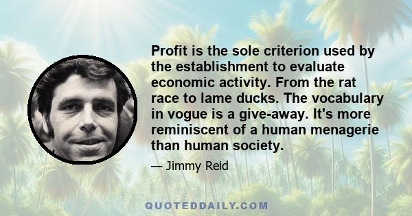 Profit is the sole criterion used by the establishment to evaluate economic activity. From the rat race to lame ducks. The vocabulary in vogue is a give-away. It's more reminiscent of a human menagerie than human