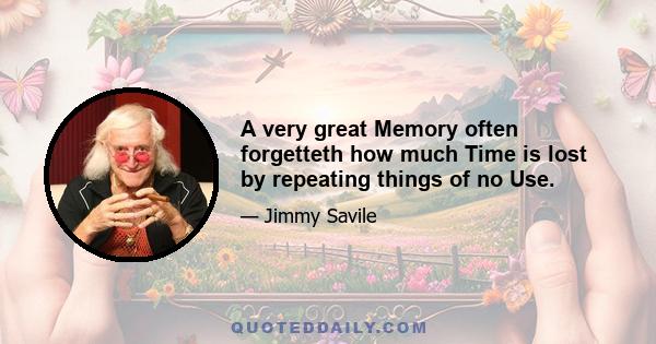 A very great Memory often forgetteth how much Time is lost by repeating things of no Use.