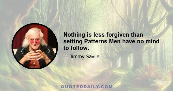 Nothing is less forgiven than setting Patterns Men have no mind to follow.