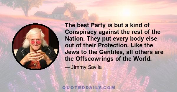 The best Party is but a kind of Conspiracy against the rest of the Nation. They put every body else out of their Protection. Like the Jews to the Gentiles, all others are the Offscowrings of the World.