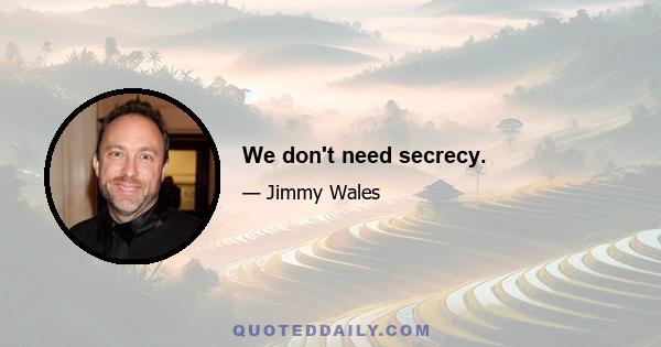 We don't need secrecy.