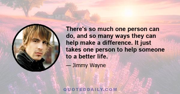 There's so much one person can do, and so many ways they can help make a difference. It just takes one person to help someone to a better life.