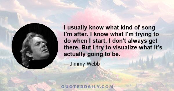 I usually know what kind of song I'm after. I know what I'm trying to do when I start. I don't always get there. But I try to visualize what it's actually going to be.