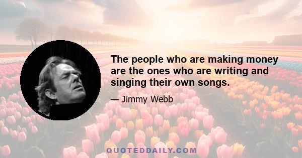 The people who are making money are the ones who are writing and singing their own songs.