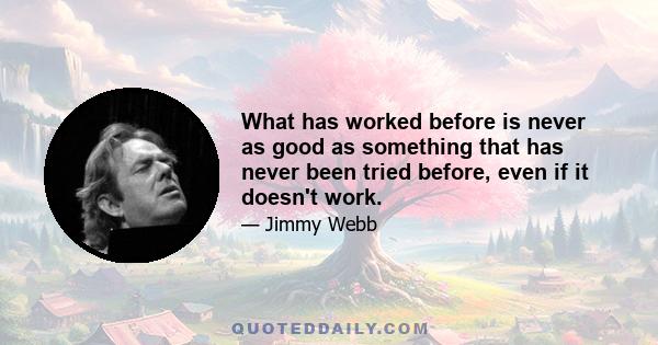 What has worked before is never as good as something that has never been tried before, even if it doesn't work.