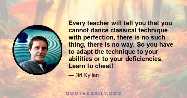 Every teacher will tell you that you cannot dance classical technique with perfection, there is no such thing, there is no way. So you have to adapt the technique to your abilities or to your deficiencies. Learn to