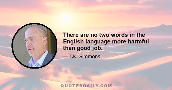 There are no two words in the English language more harmful than good job.