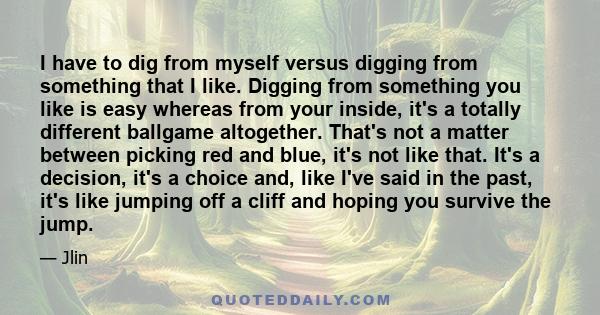 I have to dig from myself versus digging from something that I like. Digging from something you like is easy whereas from your inside, it's a totally different ballgame altogether. That's not a matter between picking