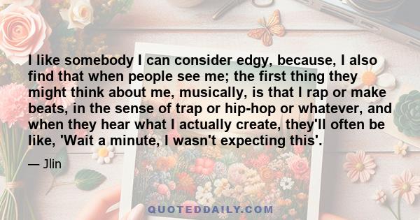 I like somebody I can consider edgy, because, I also find that when people see me; the first thing they might think about me, musically, is that I rap or make beats, in the sense of trap or hip-hop or whatever, and when 