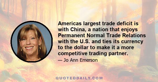 Americas largest trade deficit is with China, a nation that enjoys Permanent Normal Trade Relations with the U.S. and ties its currency to the dollar to make it a more competitive trading partner.