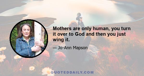 Mothers are only human, you turn it over to God and then you just wing it.