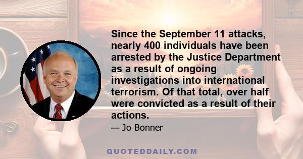 Since the September 11 attacks, nearly 400 individuals have been arrested by the Justice Department as a result of ongoing investigations into international terrorism. Of that total, over half were convicted as a result 