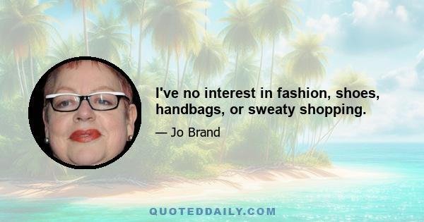 I've no interest in fashion, shoes, handbags, or sweaty shopping.