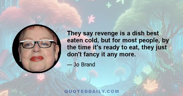 They say revenge is a dish best eaten cold, but for most people, by the time it's ready to eat, they just don't fancy it any more.