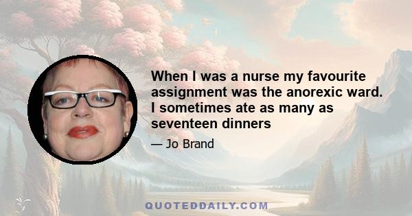 When I was a nurse my favourite assignment was the anorexic ward. I sometimes ate as many as seventeen dinners