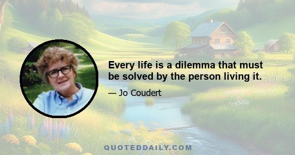 Every life is a dilemma that must be solved by the person living it.