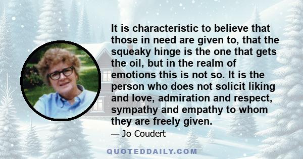 It is characteristic to believe that those in need are given to, that the squeaky hinge is the one that gets the oil, but in the realm of emotions this is not so. It is the person who does not solicit liking and love,