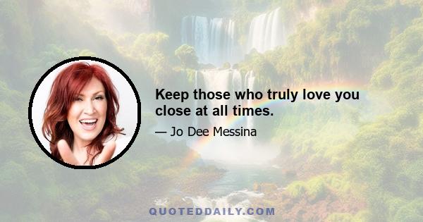 Keep those who truly love you close at all times.