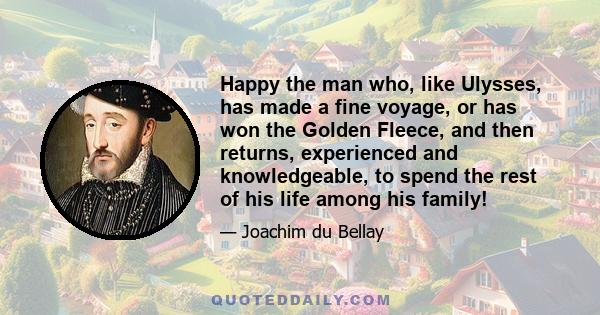 Happy the man who, like Ulysses, has made a fine voyage, or has won the Golden Fleece, and then returns, experienced and knowledgeable, to spend the rest of his life among his family!