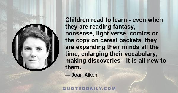 Children read to learn - even when they are reading fantasy, nonsense, light verse, comics or the copy on cereal packets, they are expanding their minds all the time, enlarging their vocabulary, making discoveries - it