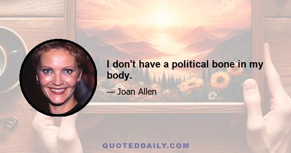 I don't have a political bone in my body.