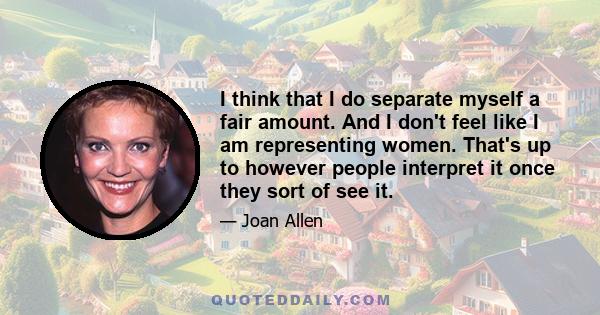 I think that I do separate myself a fair amount. And I don't feel like I am representing women. That's up to however people interpret it once they sort of see it.