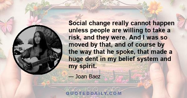 Social change really cannot happen unless people are willing to take a risk, and they were. And I was so moved by that, and of course by the way that he spoke, that made a huge dent in my belief system and my spirit.