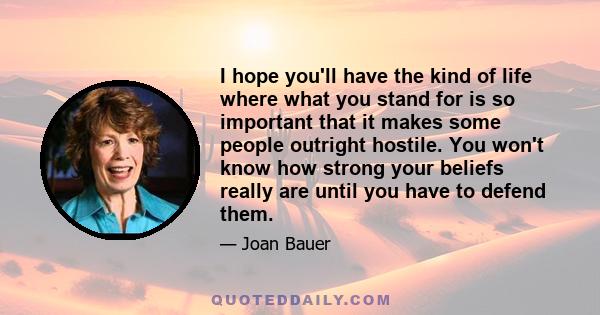 I hope you'll have the kind of life where what you stand for is so important that it makes some people outright hostile. You won't know how strong your beliefs really are until you have to defend them.