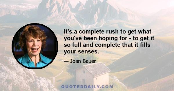 it's a complete rush to get what you've been hoping for - to get it so full and complete that it fills your senses.