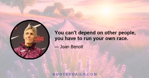 You can't depend on other people, you have to run your own race.