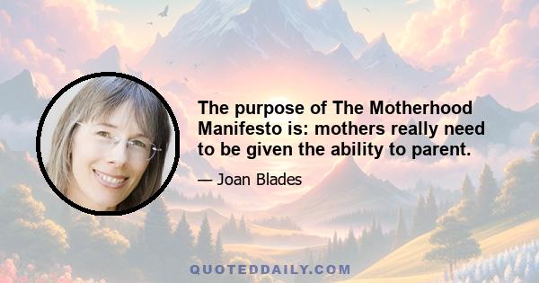 The purpose of The Motherhood Manifesto is: mothers really need to be given the ability to parent.