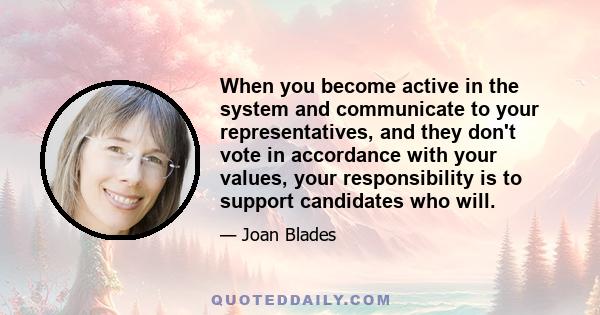 When you become active in the system and communicate to your representatives, and they don't vote in accordance with your values, your responsibility is to support candidates who will.