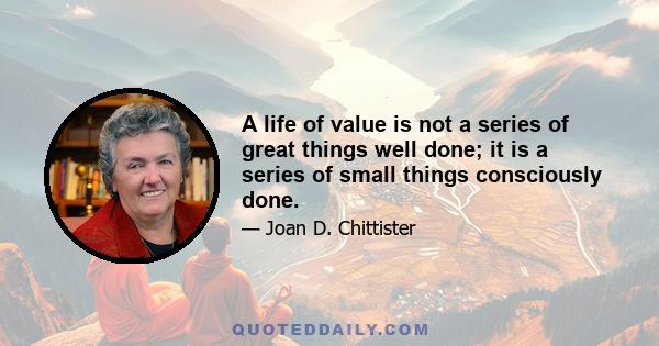 A life of value is not a series of great things well done; it is a series of small things consciously done.