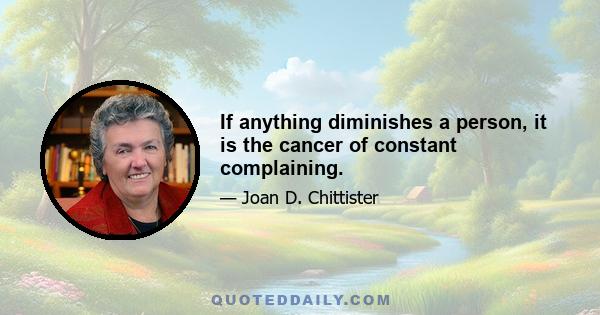 If anything diminishes a person, it is the cancer of constant complaining.