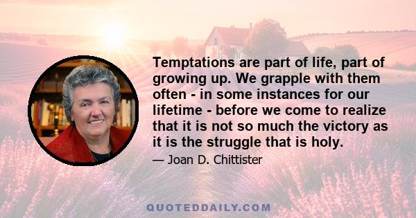 Temptations are part of life, part of growing up. We grapple with them often - in some instances for our lifetime - before we come to realize that it is not so much the victory as it is the struggle that is holy.