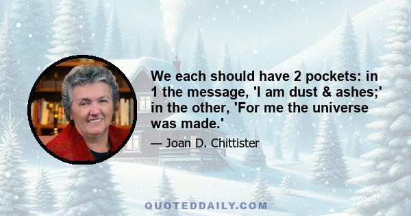 We each should have 2 pockets: in 1 the message, 'I am dust & ashes;' in the other, 'For me the universe was made.'
