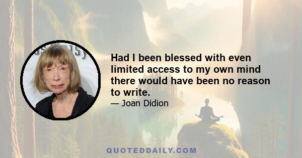 Had I been blessed with even limited access to my own mind there would have been no reason to write.