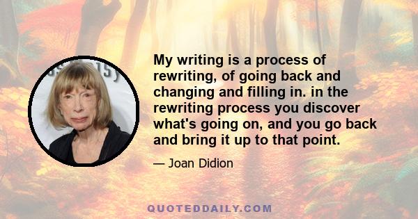 My writing is a process of rewriting, of going back and changing and filling in. in the rewriting process you discover what's going on, and you go back and bring it up to that point.