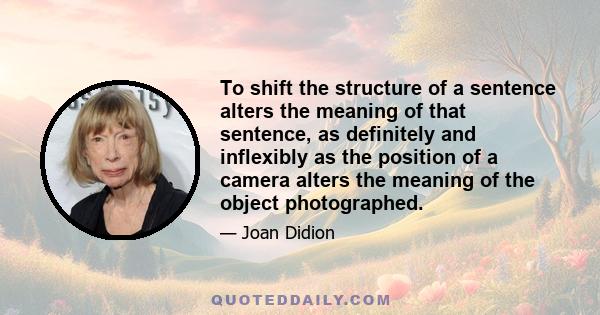 To shift the structure of a sentence alters the meaning of that sentence, as definitely and inflexibly as the position of a camera alters the meaning of the object photographed.