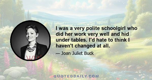 I was a very polite schoolgirl who did her work very well and hid under tables. I'd hate to think I haven't changed at all.