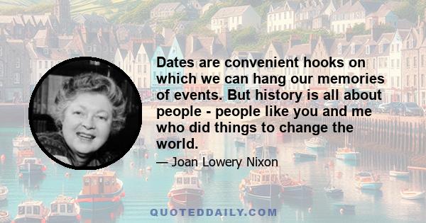 Dates are convenient hooks on which we can hang our memories of events. But history is all about people - people like you and me who did things to change the world.