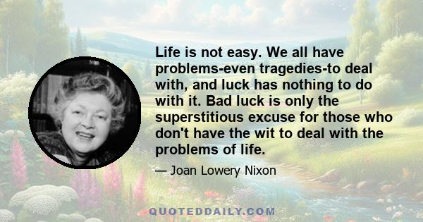 Life is not easy. We all have problems-even tragedies-to deal with, and luck has nothing to do with it. Bad luck is only the superstitious excuse for those who don't have the wit to deal with the problems of life.