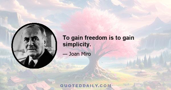 To gain freedom is to gain simplicity.