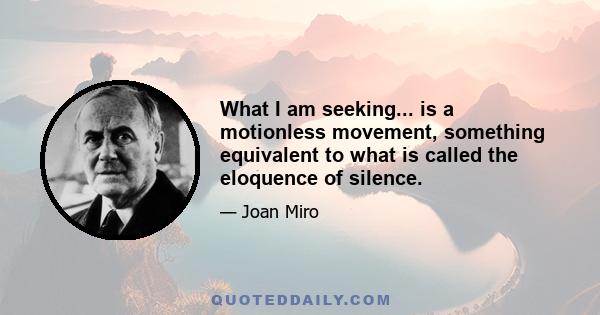 What I am seeking... is a motionless movement, something equivalent to what is called the eloquence of silence.
