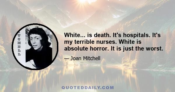 White... is death. It's hospitals. It's my terrible nurses. White is absolute horror. It is just the worst.