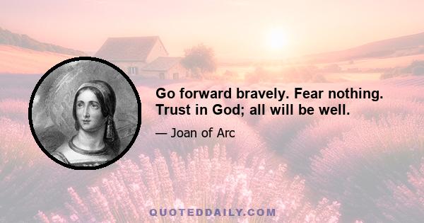 Go forward bravely. Fear nothing. Trust in God; all will be well.