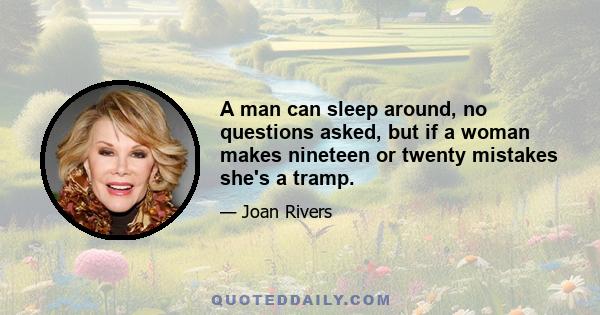 A man can sleep around, no questions asked, but if a woman makes nineteen or twenty mistakes she's a tramp.