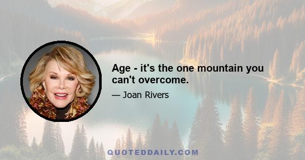 Age - it's the one mountain you can't overcome.