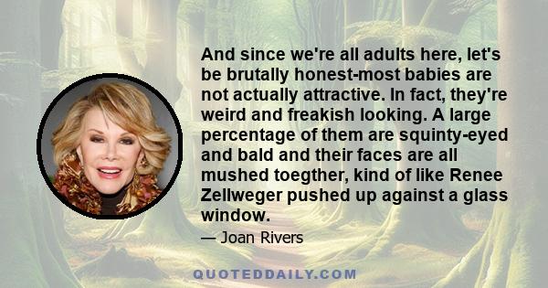 And since we're all adults here, let's be brutally honest-most babies are not actually attractive. In fact, they're weird and freakish looking. A large percentage of them are squinty-eyed and bald and their faces are